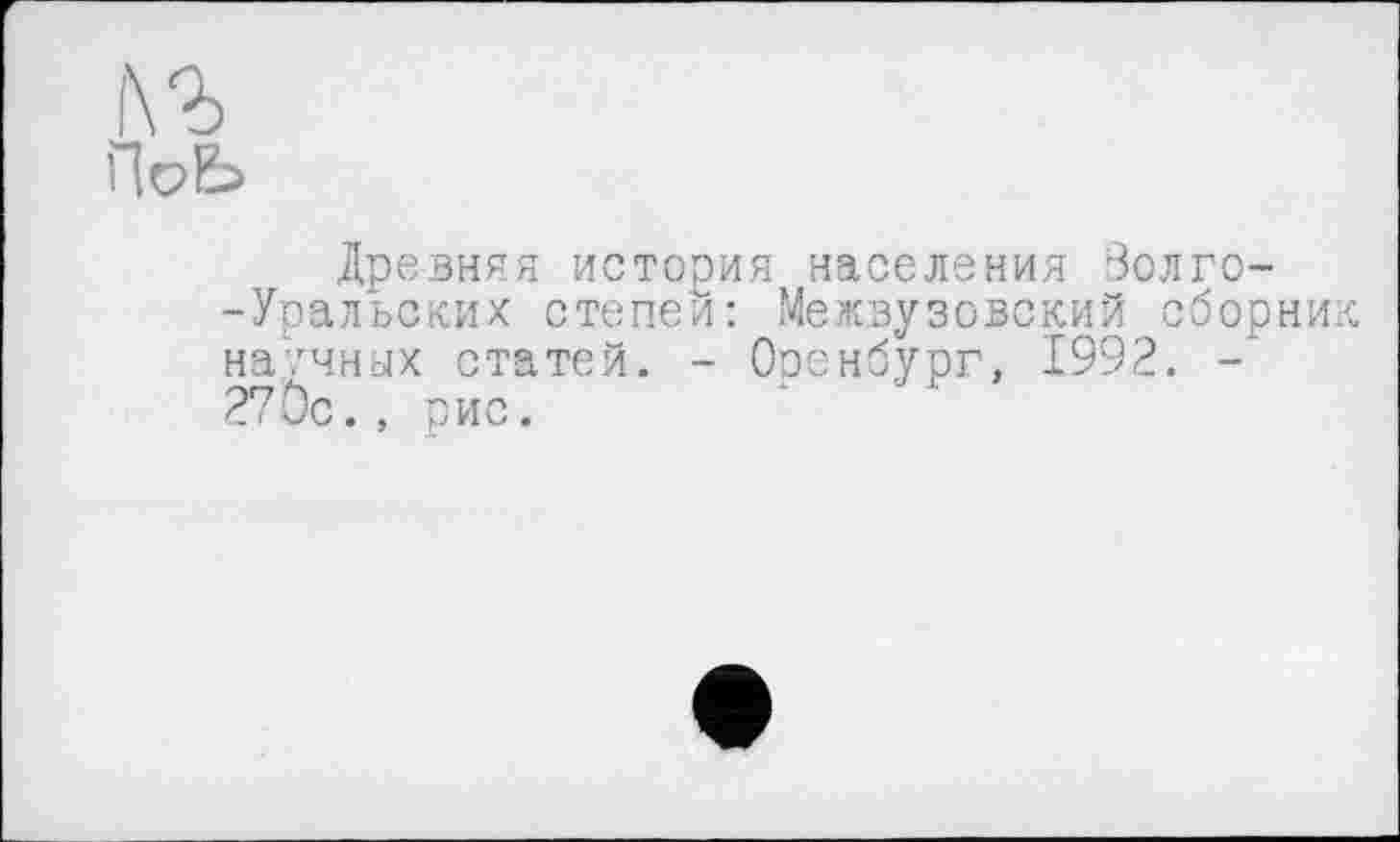 ﻿№
Hob
Древняя история населения Золго--Уральских степей: Межвузовский сборни, научных статей. - Ооенбург, 1992. -270с., рис.